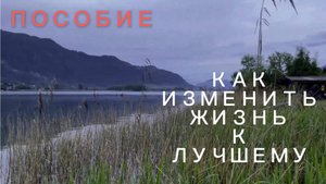 Как изменить свою жизнь к лучшему. ПОСОБИЕ.