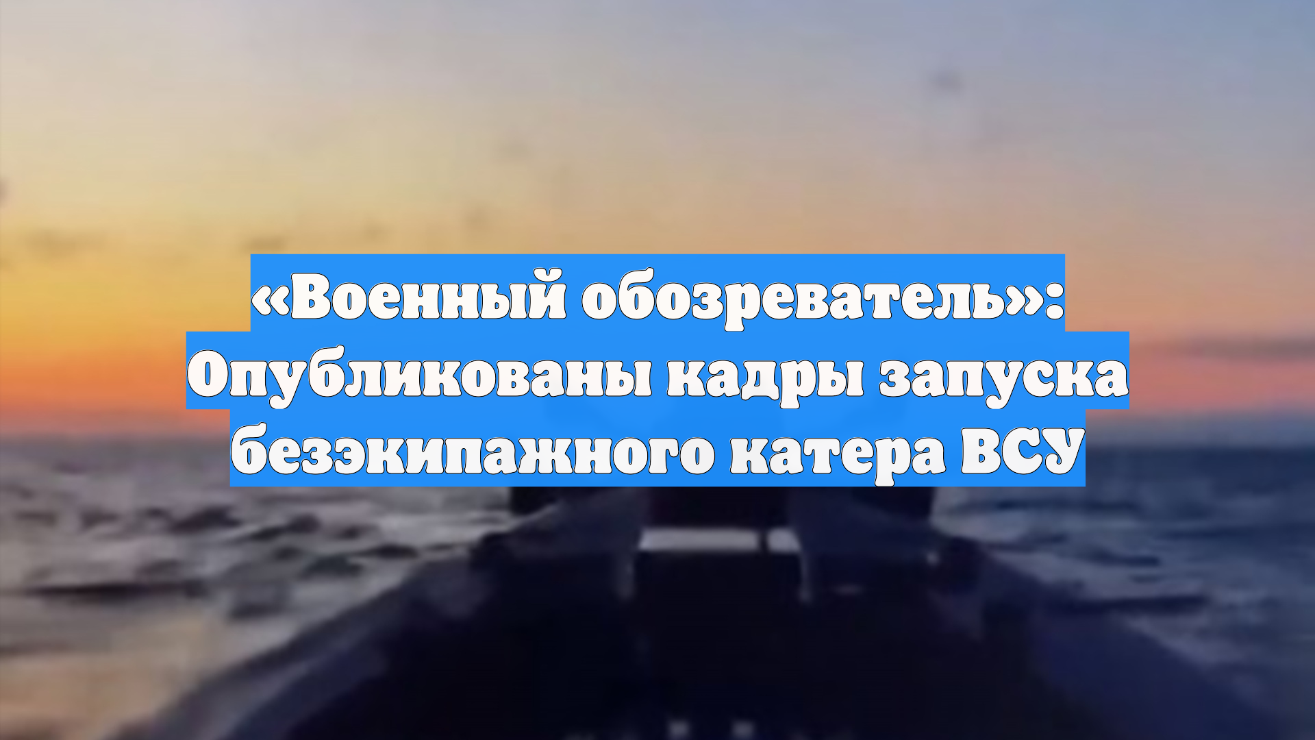 «Военный обозреватель»: Опубликованы кадры запуска безэкипажного катера ВСУ