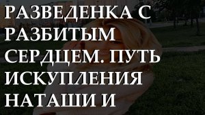 Разведенка с разбитым сердцем. Путь искупления Наташи и неожиданные узы. История из жизни.