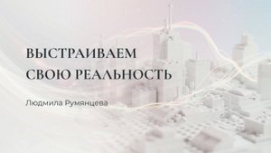 Выстраиваем свою реальность / Людмила Румянцева