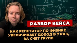 Как репетитору по физике  увеличить доход в 7 раз за счет групп.Разбор кейса по физике.