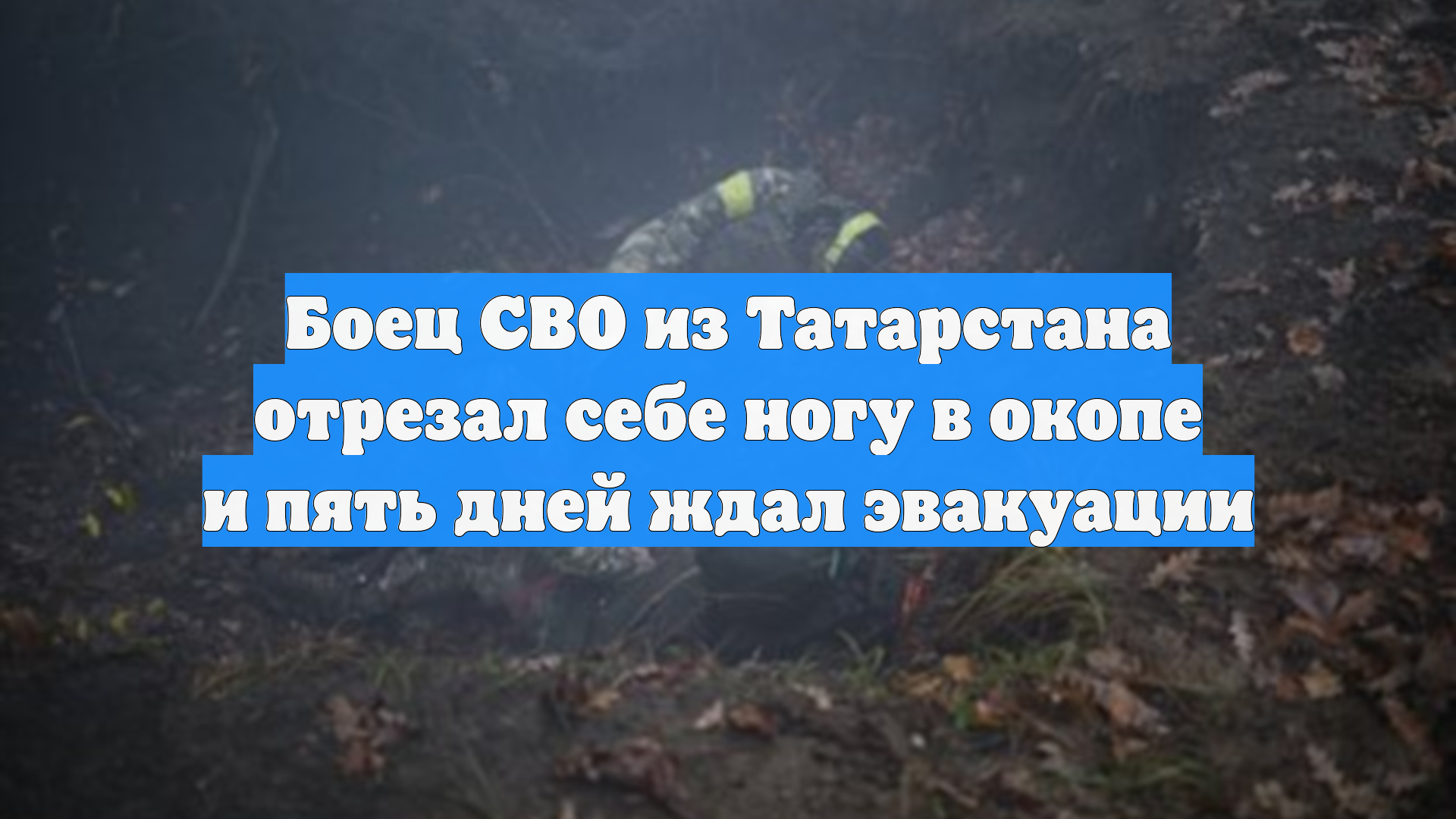 Боец СВО из Татарстана отрезал себе ногу в окопе и пять дней ждал эвакуации