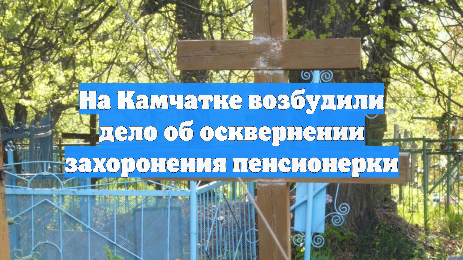 На Камчатке возбудили дело об осквернении захоронения пенсионерки