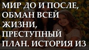 Мир до и после, обман всей жизни, преступный план. История из жизни.