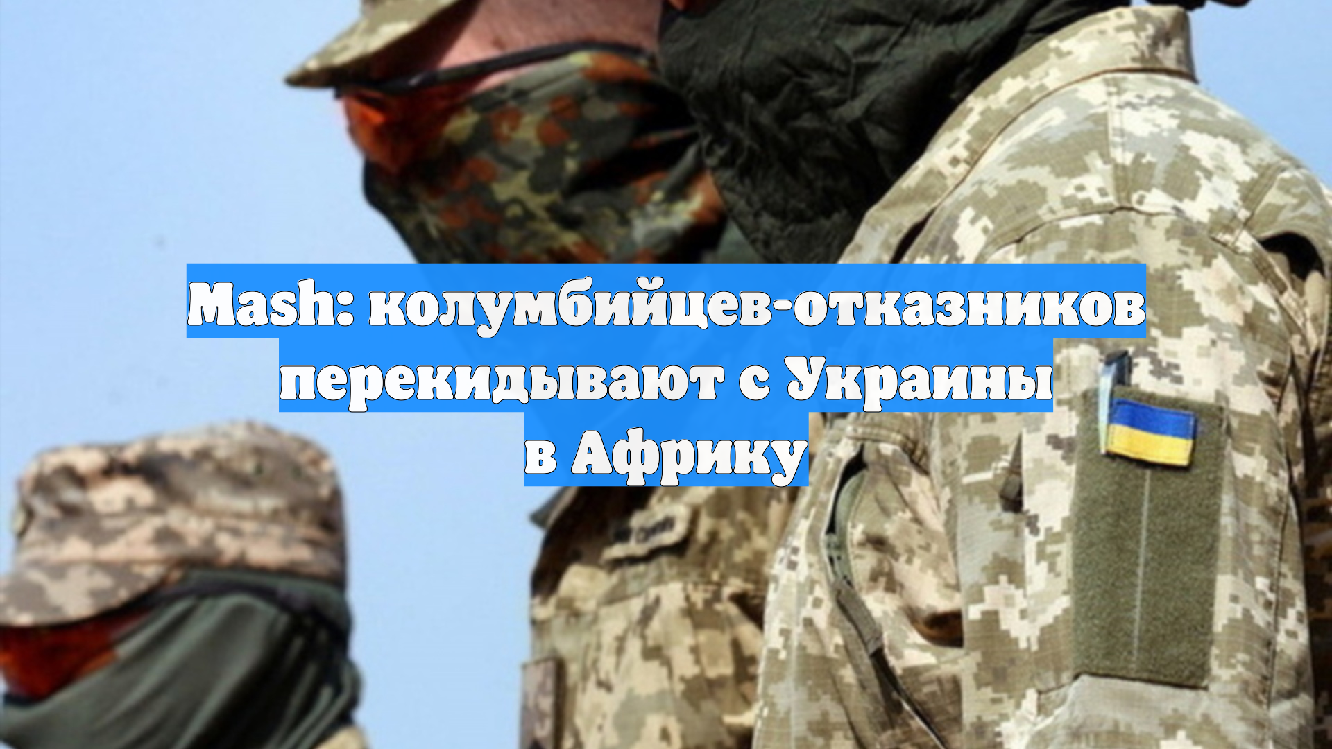 Mash: колумбийцев-отказников перекидывают с Украины в Африку