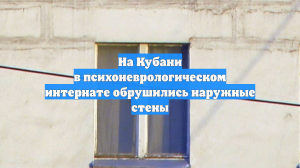 На Кубани в психоневрологическом интернате обрушились наружные стены