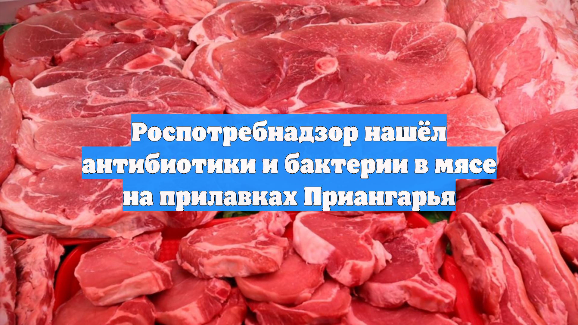 Роспотребнадзор нашёл антибиотики и бактерии в мясе на прилавках Приангарья