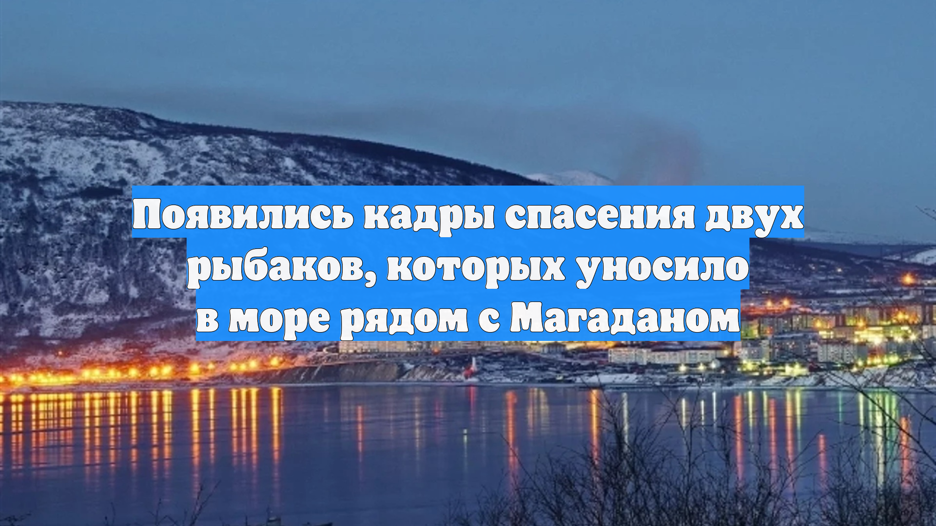 Появились кадры спасения двух рыбаков которых уносило в море рядом с Магаданом