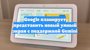 Google планирует представить новый умный экран с поддержкой Gemini