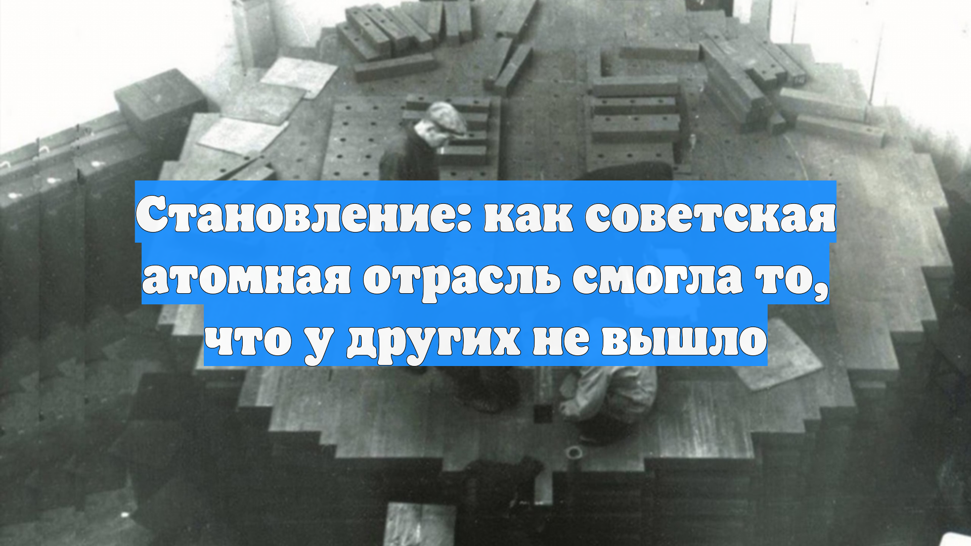 Становление: как советская атомная отрасль смогла то, что у других не вышло