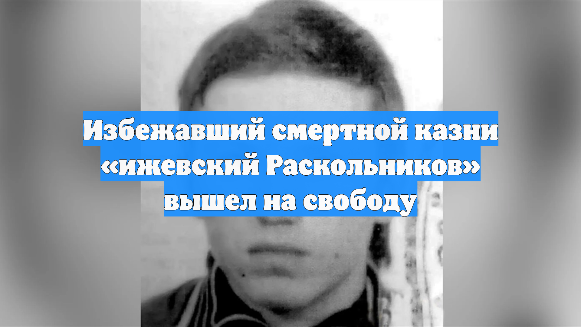 Избежавший смертной казни «ижевский Раскольников» вышел на свободу