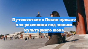 Путешествие в Пекин прошло для россиянки под знаком культурного шока