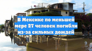 В Мексике по меньшей мере 27 человек погибли из-за сильных дождей