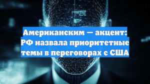 Американским — акцент: РФ назвала приоритетные темы в переговорах с США