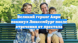 Великий герцог Анри покинул Люксембург после отречения от престола