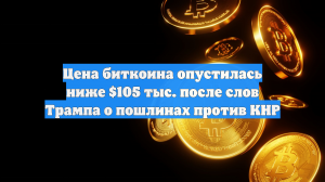 Цена биткоина опустилась ниже $105 тыс. после слов Трампа о пошлинах против КНР