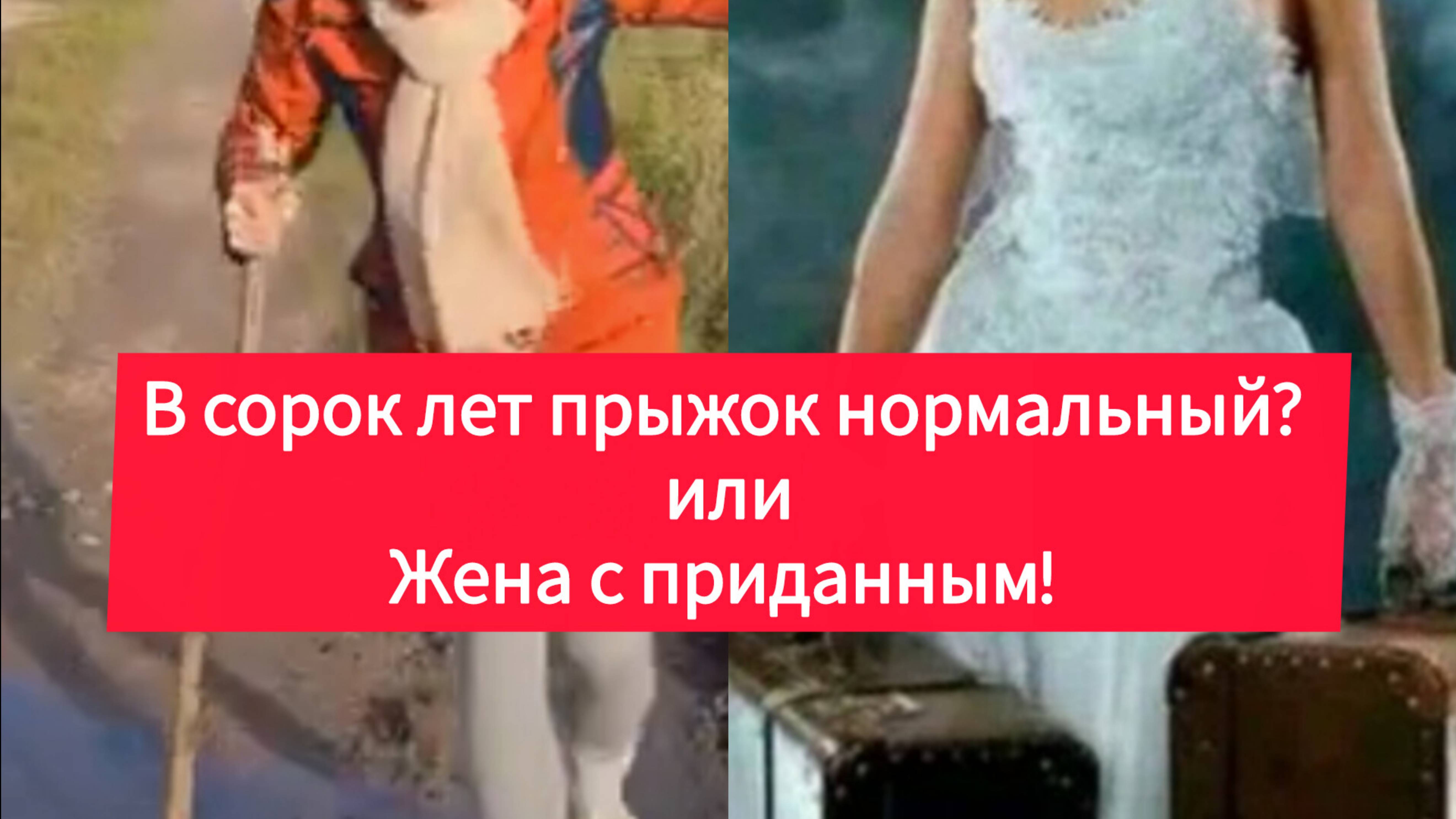 В сорок лет прыжок нормальный? Или жена с приданным!