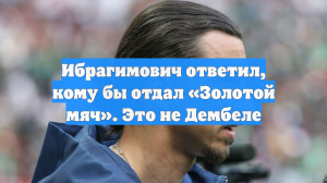 Ибрагимович ответил, кому бы отдал «Золотой мяч». Это не Дембеле