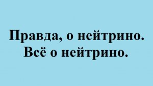 Правда о нейтрино. Всё о нейтрино.