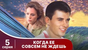 Когда ее совсем не ждешь. Серия 5. Мелодрама. Смотреть онлайн