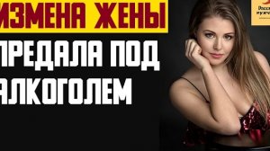 Рассказ мужчины | Измена жены. Предала под алкоголем. Реальная история