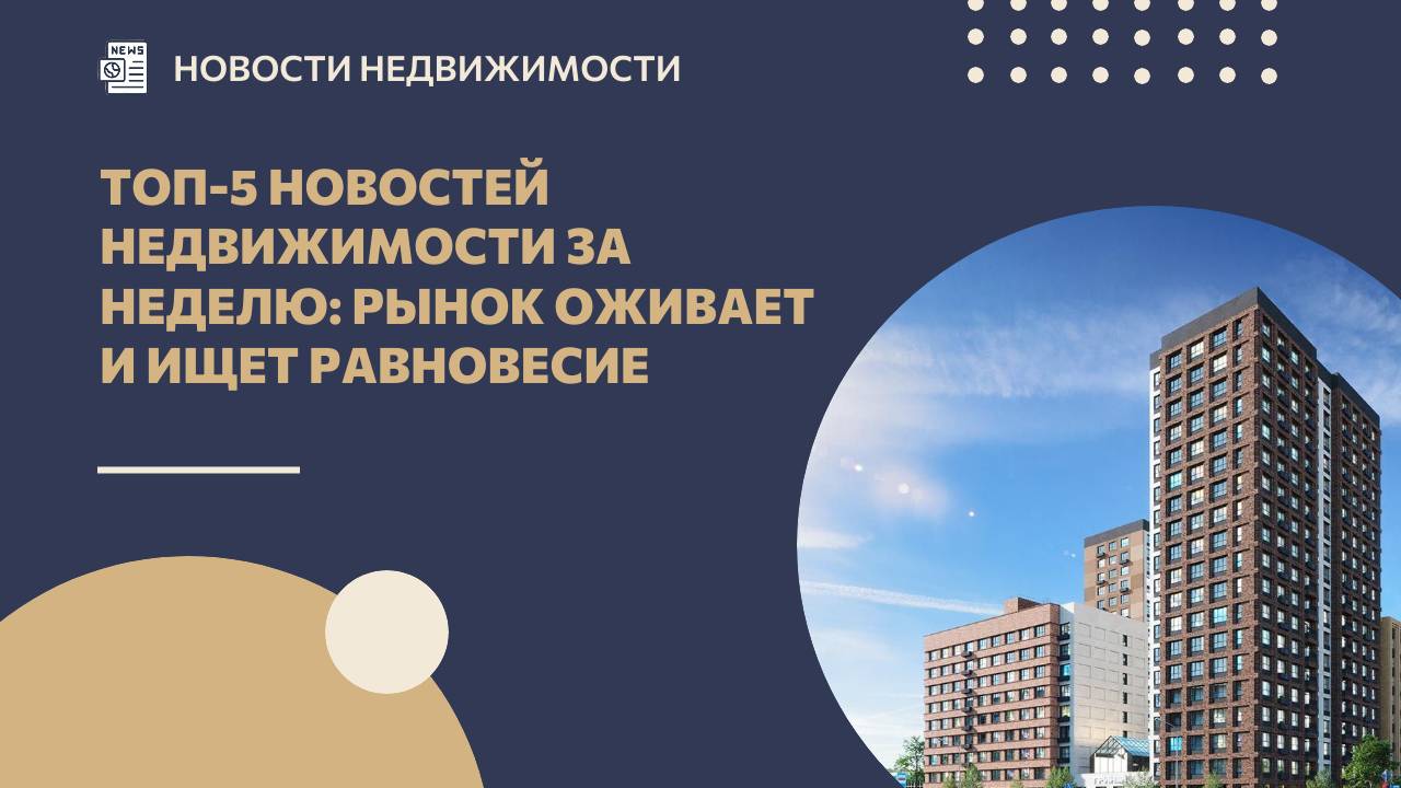 Топ-5 новостей недвижимости за неделю: рынок оживает и ищет равновесие