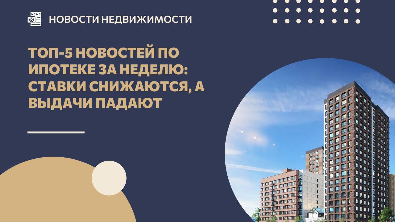 Топ-5 новостей по ипотеке за неделю: ставки снижаются, а выдачи падают