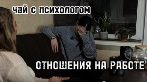 Чай с психологом. Отношения на работе с начальником. В коллективе с его бывшими...
