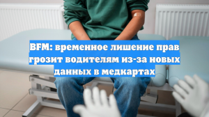 BFM: временное лишение прав грозит водителям из-за новых данных в медкартах