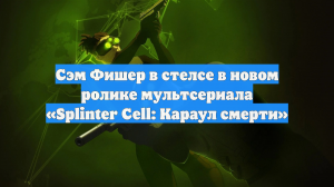 Сэм Фишер в стелсе в новом ролике мультсериала «Splinter Cell: Караул смерти»