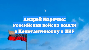 Андрей Марочко: Российские войска вошли в Константиновку в ДНР