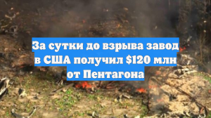 За сутки до взрыва завод в США получил $120 млн от Пентагона