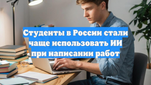 Студенты в России стали чаще использовать ИИ при написании работ