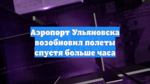 Аэропорт Ульяновска возобновил полеты спустя больше часа