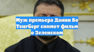Муж премьера Дании Бо Тенгберг снимет фильм о Зеленском