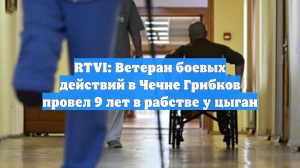 RTVI: Ветеран боевых действий в Чечне Грибков провел 9 лет в рабстве у цыган