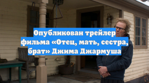 Опубликован трейлер фильма «Отец, мать, сестра, брат» Джима Джармуша