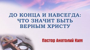 До конца и навсегда: что значит быть верным Христу || пастор Анатолий Ким