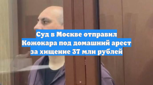Суд в Москве отправил Кожокара под домашний арест за хищение 37 млн рублей