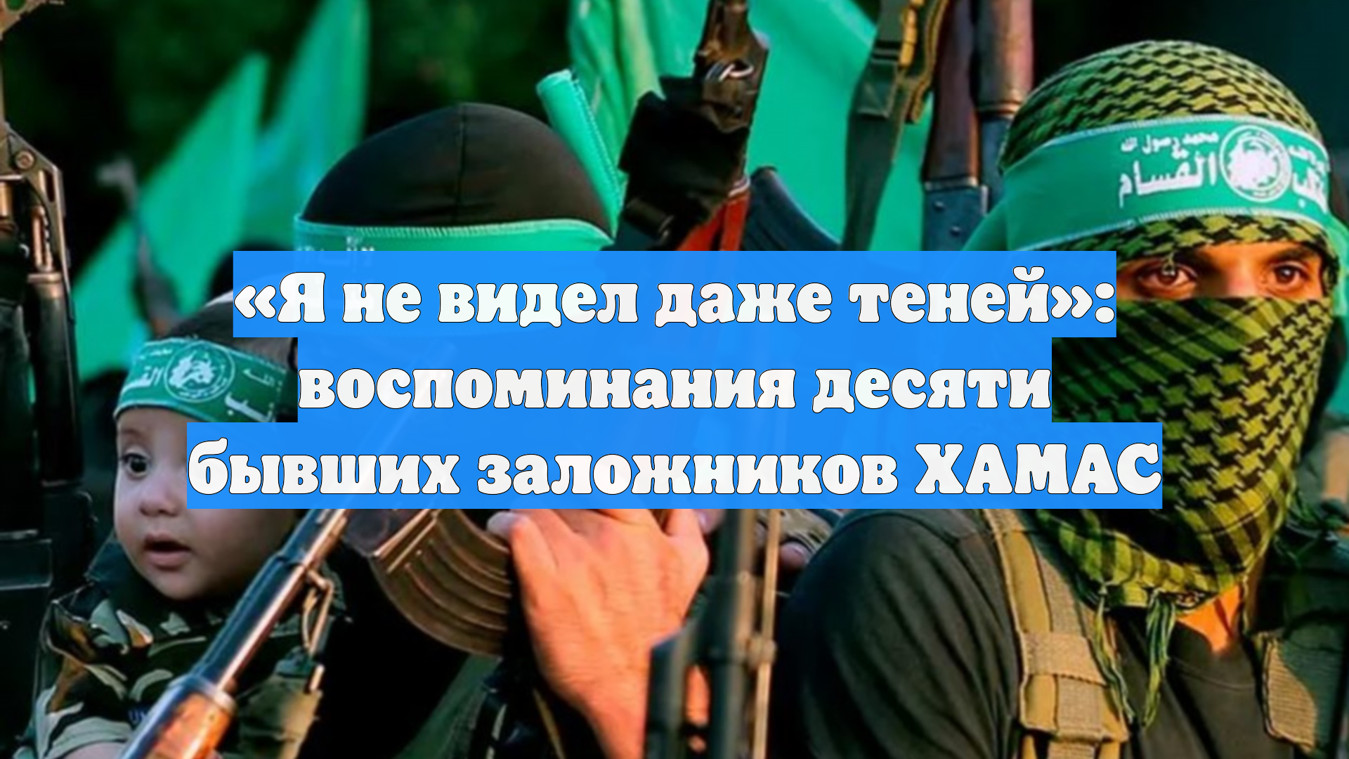 «Я не видел даже теней»: воспоминания десяти бывших заложников ХАМАС