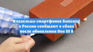 Владельцы смартфонов Samsung в России сообщают о сбоях после обновления One UI 8