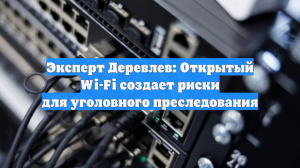 Эксперт Деревлев: Открытый Wi-Fi создает риски для уголовного преследования