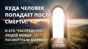 КУДА человек попадает после смерти? И кто "распределяет" людей между посмертным мирами?