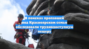 В поисках пропавшей под Красноярском семьи обследовали труднодоступную пещеру