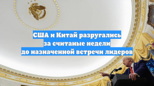 США и Китай разругались за считаные недели до назначенной встречи лидеров