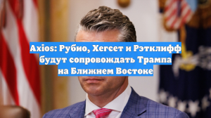 Axios: Рубио, Хегсет и Рэтклифф будут сопровождать Трампа на Ближнем Востоке