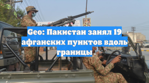 Geo: Пакистан занял 19 афганских пунктов вдоль границы