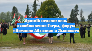 Sputnik недели: день освобождения Гагры, форум «Команда Абхазии» и Лыхнашта