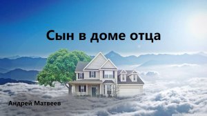 Андрей Матвеев. Проповедь: "Сын в доме отца".