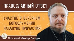 УЧАСТИЕ В ВЕЧЕРНЕМ БОГОСЛУЖЕНИИ НАКАНУНЕ ПРИЧАСТИЯ.  Протоиерей Феодор Бородин